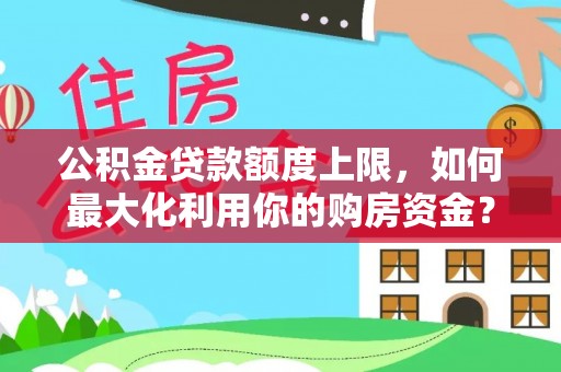丹寨公积金贷款额度上限，如何最大化利用你的购房资金？