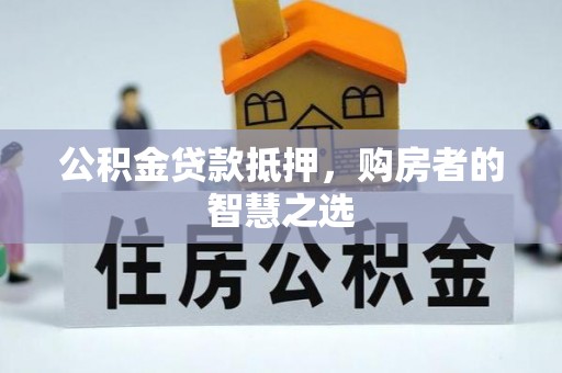 丹寨公积金贷款抵押，购房者的智慧之选