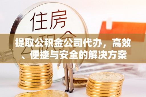 丹寨提取公积金公司代办，高效、便捷与安全的解决方案