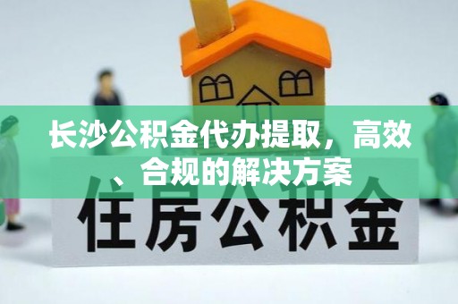 丹寨长沙公积金代办提取，高效、合规的解决方案