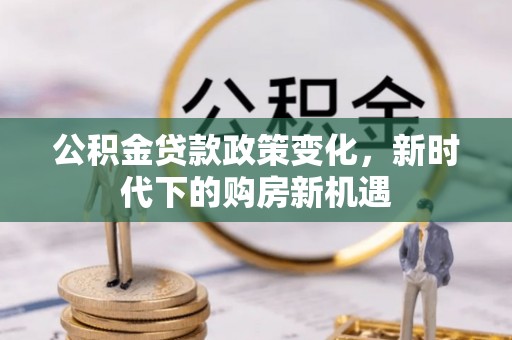 丹寨公积金贷款政策变化，新时代下的购房新机遇