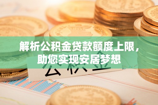 丹寨解析公积金贷款额度上限，助您实现安居梦想