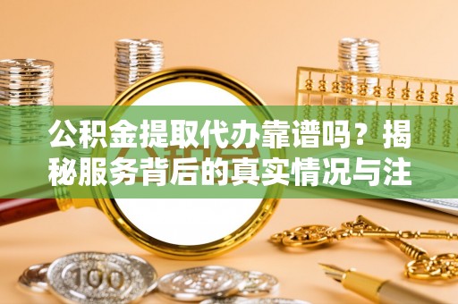 丹寨公积金提取代办靠谱吗？揭秘服务背后的真实情况与注意事项