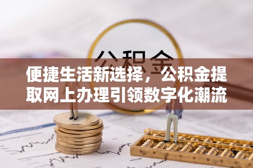 丹寨便捷生活新选择，公积金提取网上办理引领数字化潮流