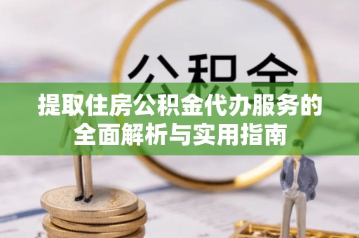 丹寨提取住房公积金代办服务的全面解析与实用指南