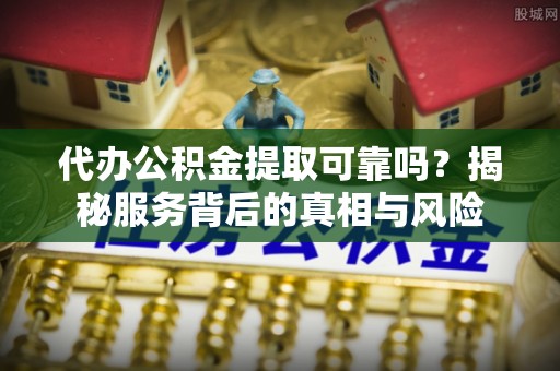 丹寨代办公积金提取可靠吗？揭秘服务背后的真相与风险