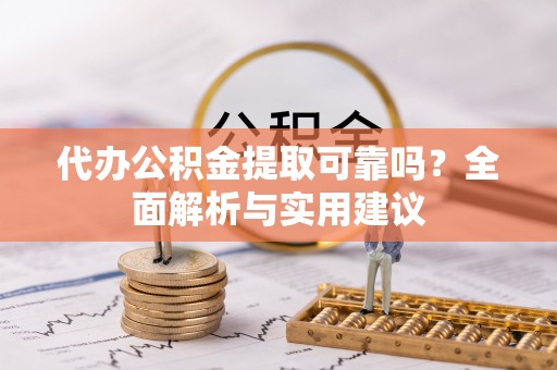 丹寨代办公积金提取可靠吗？全面解析与实用建议