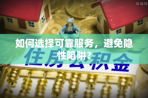 丹寨如何选择可靠服务，避免隐性陷阱？