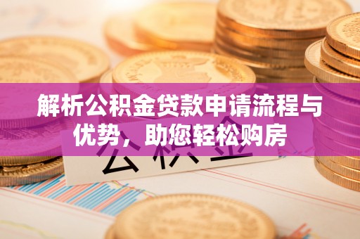 丹寨解析公积金贷款申请流程与优势，助您轻松购房