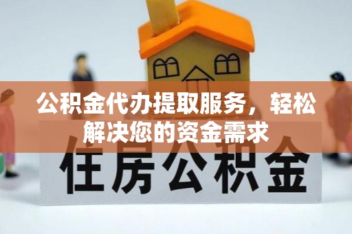 丹寨公积金代办提取服务，轻松解决您的资金需求