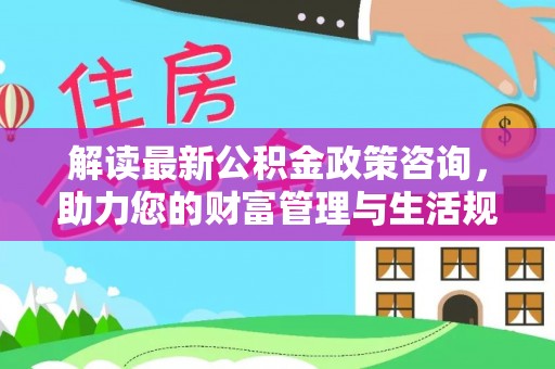 丹寨解读最新公积金政策咨询，助力您的财富管理与生活规划