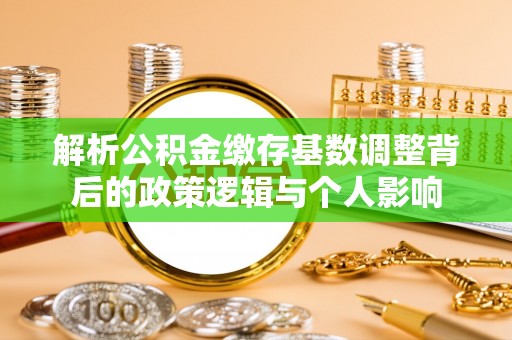 丹寨解析公积金缴存基数调整背后的政策逻辑与个人影响