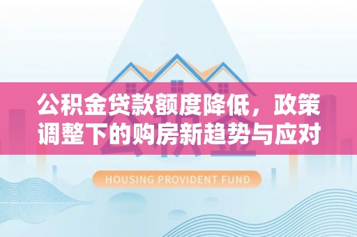 丹寨公积金贷款额度降低，政策调整下的购房新趋势与应对策略