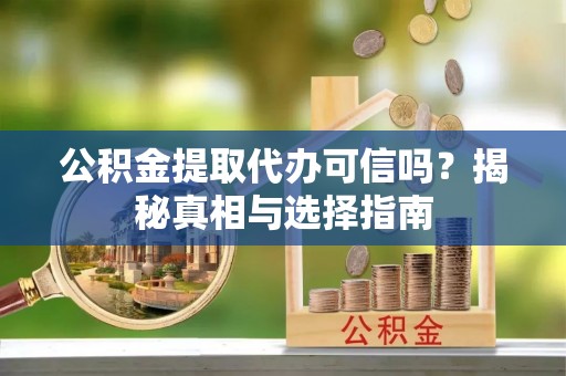 丹寨公积金提取代办可信吗？揭秘真相与选择指南
