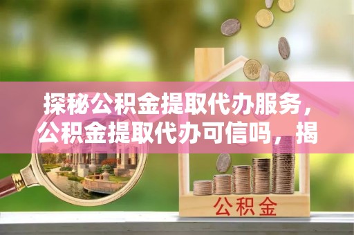 丹寨探秘公积金提取代办服务，公积金提取代办可信吗，揭秘真相与选择指南