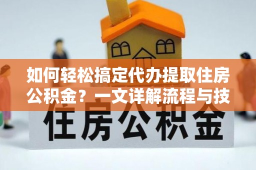 丹寨如何轻松搞定代办提取住房公积金？一文详解流程与技巧