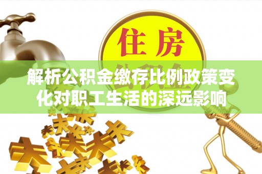 丹寨解析公积金缴存比例政策变化对职工生活的深远影响