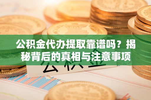 丹寨公积金代办提取靠谱吗？揭秘背后的真相与注意事项