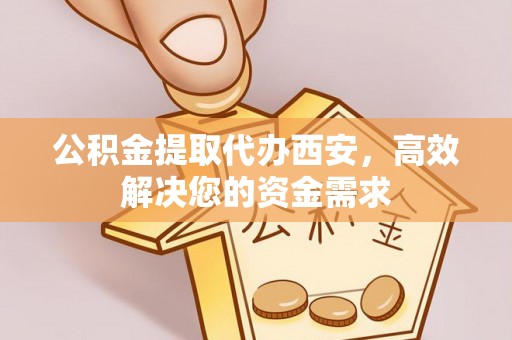 丹寨公积金提取代办西安，高效解决您的资金需求