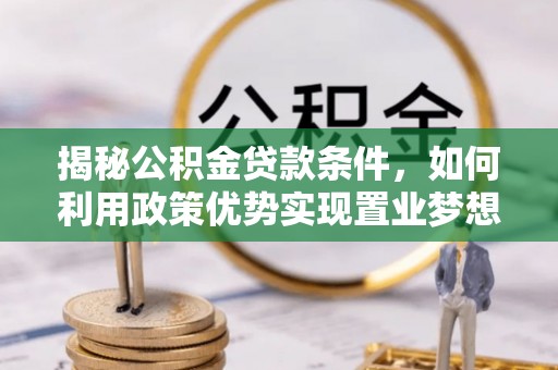 丹寨揭秘公积金贷款条件，如何利用政策优势实现置业梦想