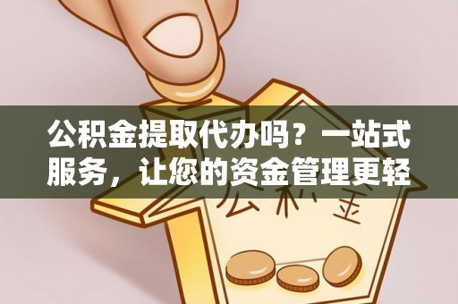 丹寨公积金提取代办吗？一站式服务，让您的资金管理更轻松