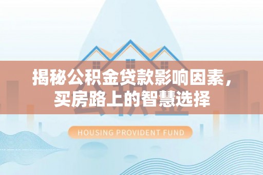 丹寨揭秘公积金贷款影响因素，买房路上的智慧选择