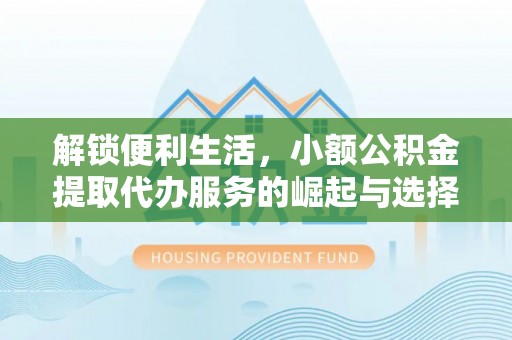 丹寨解锁便利生活，小额公积金提取代办服务的崛起与选择