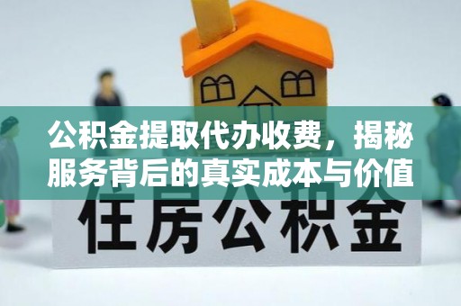 丹寨公积金提取代办收费，揭秘服务背后的真实成本与价值