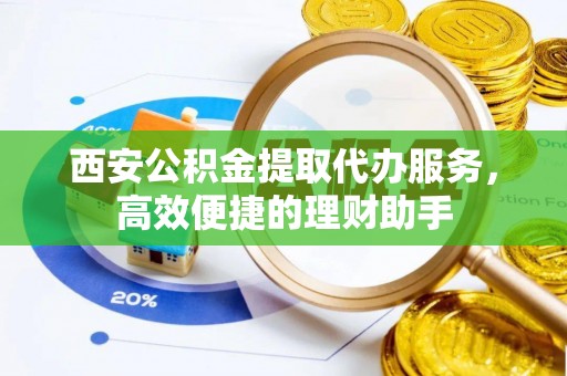 丹寨西安公积金提取代办服务，高效便捷的理财助手