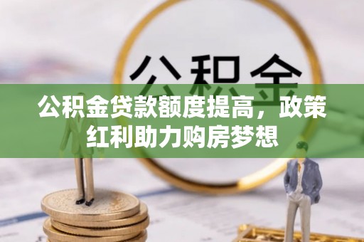 丹寨公积金贷款额度提高，政策红利助力购房梦想