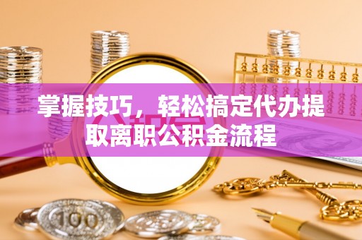 丹寨掌握技巧，轻松搞定代办提取离职公积金流程