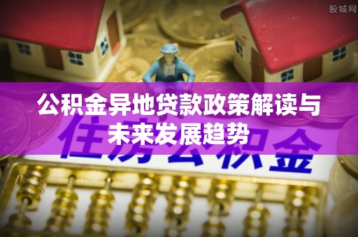 丹寨公积金异地贷款政策解读与未来发展趋势