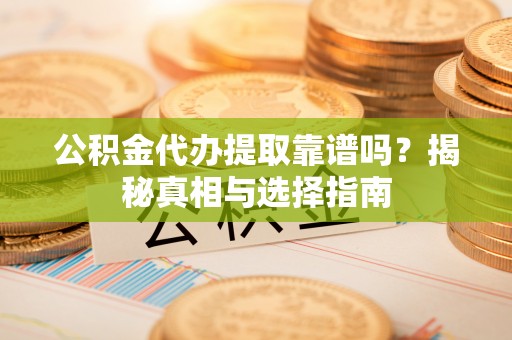 丹寨公积金代办提取靠谱吗？揭秘真相与选择指南