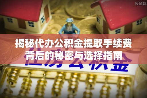 丹寨揭秘代办公积金提取手续费背后的秘密与选择指南
