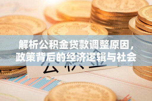 丹寨解析公积金贷款调整原因，政策背后的经济逻辑与社会影响