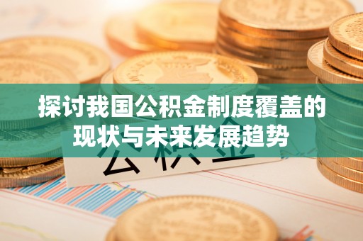 丹寨探讨我国公积金制度覆盖的现状与未来发展趋势