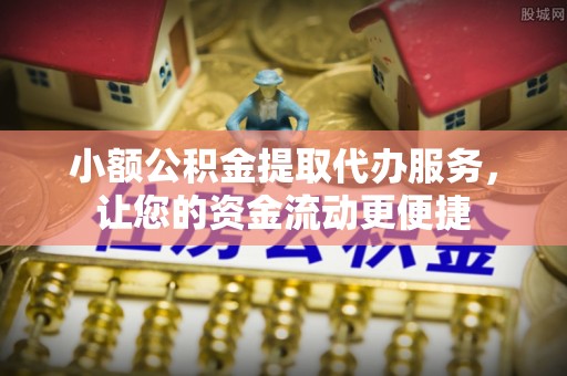 丹寨小额公积金提取代办服务，让您的资金流动更便捷