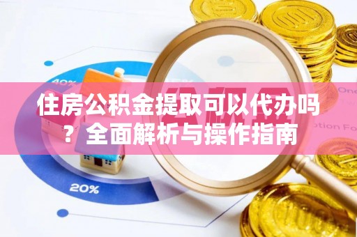 丹寨住房公积金提取可以代办吗？全面解析与操作指南