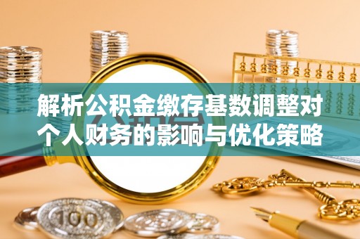 丹寨解析公积金缴存基数调整对个人财务的影响与优化策略