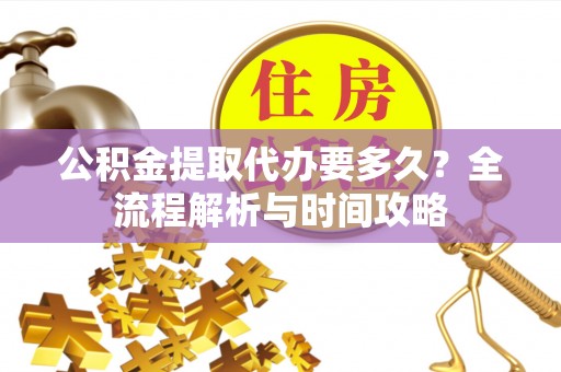 丹寨公积金提取代办要多久？全流程解析与时间攻略