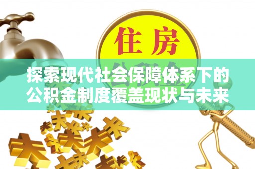 丹寨探索现代社会保障体系下的公积金制度覆盖现状与未来发展