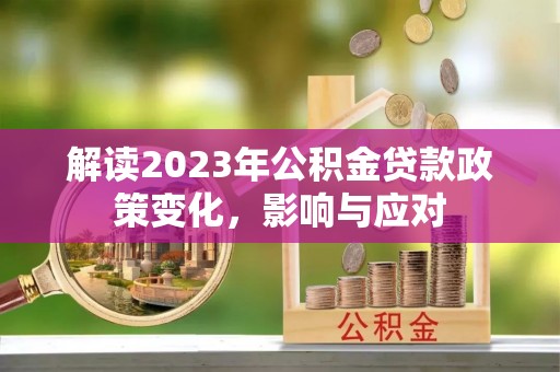 丹寨解读2023年公积金贷款政策变化，影响与应对