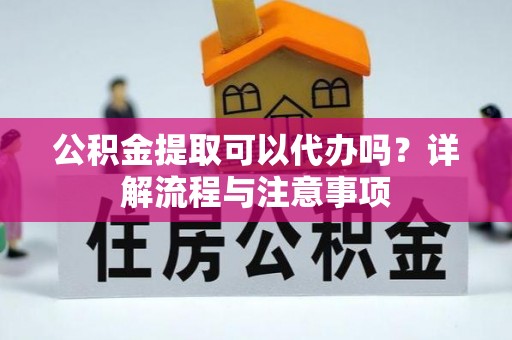 丹寨公积金提取可以代办吗？详解流程与注意事项