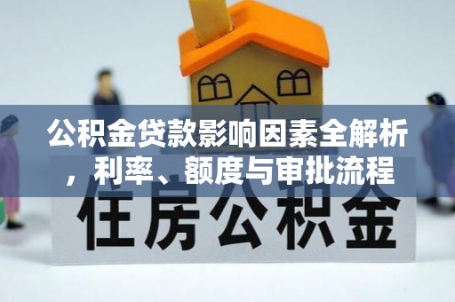 丹寨公积金贷款影响因素全解析，利率、额度与审批流程