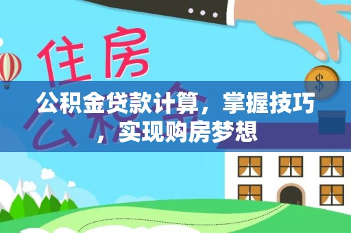 丹寨公积金贷款计算，掌握技巧，实现购房梦想