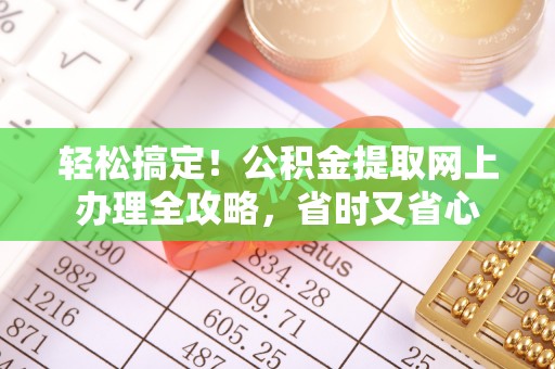 丹寨轻松搞定！公积金提取网上办理全攻略，省时又省心