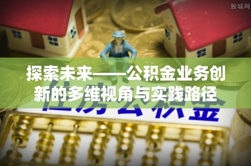 丹寨探索未来——公积金业务创新的多维视角与实践路径