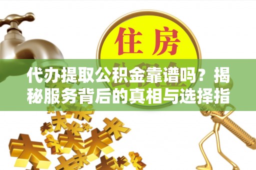 丹寨代办提取公积金靠谱吗？揭秘服务背后的真相与选择指南