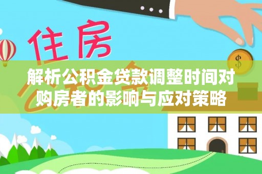 丹寨解析公积金贷款调整时间对购房者的影响与应对策略