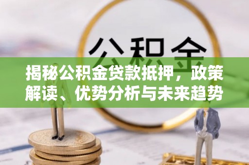 丹寨揭秘公积金贷款抵押，政策解读、优势分析与未来趋势
